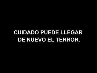 CUIDADO PUEDE LLEGAR
 DE NUEVO EL TERROR.
 