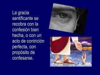 La graciaLa gracia
santificante sesantificante se
recobra con larecobra con la
confesión bienconfesión bien
hecha, o con unhecha, o con un
acto de contriciónacto de contrición
perfecta, conperfecta, con
propósito depropósito de
confesarse.confesarse.
 