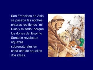 San Francisco de Asís
se pasaba las noches
enteras repitiendo “mi
Dios y mi todo” porque
los dones del Espíritu
Santo le revelaban
riquezas
sobrenaturales en
cada una de aquellas
dos ideas.
 