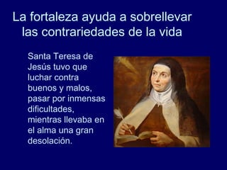 La fortaleza ayuda a sobrellevar
las contrariedades de la vida
Santa Teresa de
Jesús tuvo que
luchar contra
buenos y malos,
pasar por inmensas
dificultades,
mientras llevaba en
el alma una gran
desolación.
 