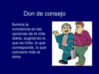 Don de consejo
Ilumina la
conciencia en las
opciones de la vida
diaria, sugiriendo lo
que es lícito, lo que
corresponde, lo que
conviene más al
alma.
 