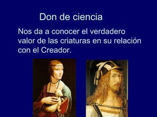 Don de ciencia
Nos da a conocer el verdadero
valor de las criaturas en su relación
con el Creador.
 