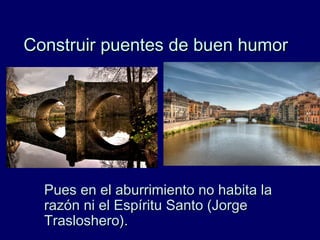 Construir puentes de buen humorConstruir puentes de buen humor
Pues en el aburrimiento no habita laPues en el aburrimiento no habita la
razón ni el Espíritu Santo (Jorgerazón ni el Espíritu Santo (Jorge
Trasloshero).Trasloshero).
 