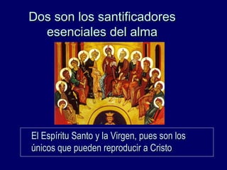 Dos son los santificadoresDos son los santificadores
esenciales del almaesenciales del alma
El Espíritu Santo y la Virgen, pues son losEl Espíritu Santo y la Virgen, pues son los
únicos que pueden reproducir a Cristoúnicos que pueden reproducir a Cristo
 