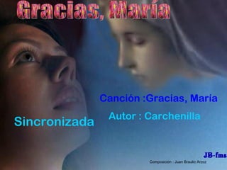 Canción :Gracias, María
Autor : Carchenilla
Sincronizada
Composición : Juan Braulio Arzoz
 