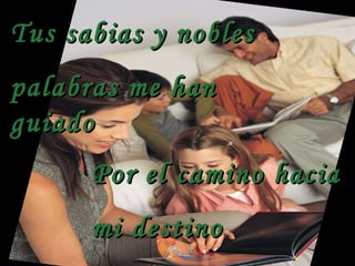 Tus sabias y nobles  palabras me han guiado Por el camino hacia mi destino 