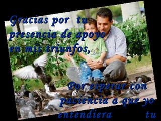 Gracias por  tu presencia de apoyo en mis triunfos, Por esperar con paciencia a que yo entendiera  tu sabiduría 