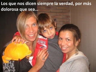 Los que nos dicen siempre la verdad, por más dolorosa que sea…