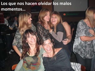 Los que nos hacen olvidar los malos momentos…