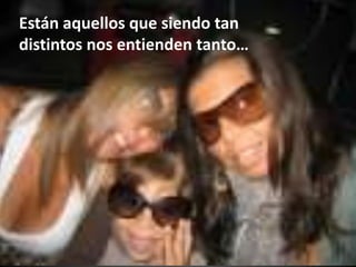 Están aquellos que siendo tan distintos nos entienden tanto…
