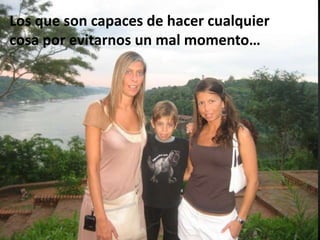 Los que son capaces de hacer cualquier cosa por evitarnos un mal momento…