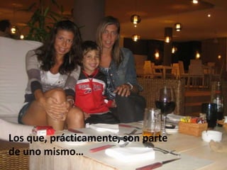 Los que, prácticamente, son parte de uno mismo…