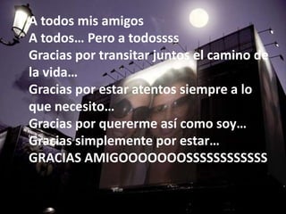 A todos mis amigosA todos… Pero a todossssGracias por transitar juntos el camino de la vida…Gracias por estar atentos siempre a lo que necesito…Gracias por quererme así como soy…Gracias simplemente por estar…GRACIAS AMIGOOOOOOOSSSSSSSSSSSS