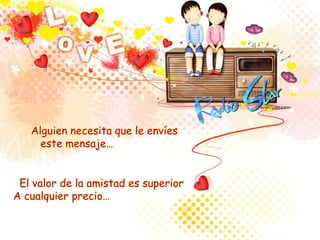 Alguien necesita que le envíes
este mensaje…
El valor de la amistad es superior
A cualquier precio…
 
