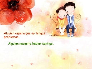 Alguien espera que no tengas
problemas.
Alguien necesita hablar contigo.
 
