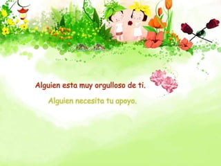 Alguien esta muy orgulloso de ti.
Alguien necesita tu apoyo.
 