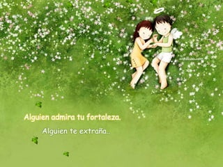 Alguien admira tu fortaleza.
Alguien te extraña..
 