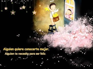 Alguien quiere conocerte mejor.
Alguien te necesita para ser feliz.
 