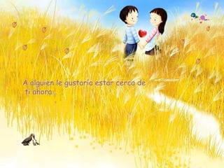 A alguien le gustaría estar cerca de
ti ahora…
 