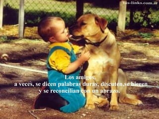 Los amigos, a veces, se dicen palabras duras, discuten,se hieren y se reconcilian con un abrazo.  