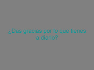 ¿Das gracias por lo que tienesa diario?   