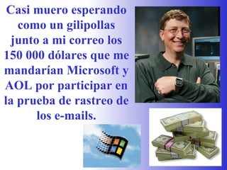 Casi muero esperando como un gilipollas junto a mi correo los 150 000 dólares que me mandarían Microsoft y AOL por participar en la prueba de rastreo de los e-mails. 