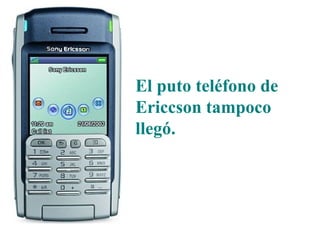 El puto teléfono de Ericcson tampoco llegó.  