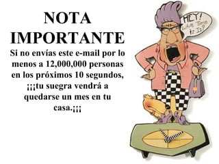 NOTA   IMPORTANTE Si no envías este e-mail por lo menos a 12,000,000 personas en los   próximos 10 segundos,  ¡¡¡ tu suegra vendrá a quedarse un mes en tu casa.¡¡¡ 