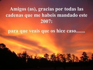 Amigos (as), gracias por todas   las cadenas que me habeis mandado este 2007: para que veais que os hice caso....... 
