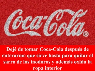 Dejé de tomar Coca-Cola después de enterarme que sirve hasta para quitar el sarro de los inodoros y además oxida la ropa interior 