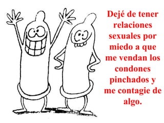 Dejé de tener relaciones sexuales por miedo a que me vendan los condones pinchados y me contagie de algo. 