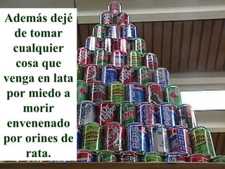 Además dejé de tomar cualquier cosa que venga en lata por miedo a morir envenenado por orines de rata. 