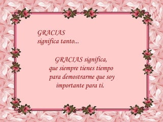 GRACIAS
                               significa tanto...

                                      GRACIAS significa,
                                    que siempre tienes tiempo
                                    para demostrarme que soy
                                      importante para ti.



sonialilianafio@yahoo.com.ar
 