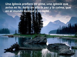 Una Iglesia prefiere mi alma, una iglesia que
aviva mi fe; hallo en ella la paz y la calma, que
en el mundo busqué y no hallé
 