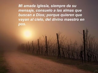Mi amada iglesia, siempre da su
mensaje, consuelo a las almas que
buscan a Dios; porque quieren que
vayan al cielo, del divino maestro en
pos.
 