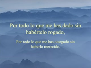 Por todo lo que me has otorgado sin haberlo merecido. Por todo lo que me has dado sin habértelo rogado, 