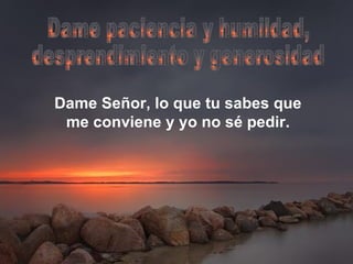 Dame Señor, lo que tu sabes que me conviene y yo no sé pedir. Dame paciencia y humildad, desprendimiento y generosidad 
