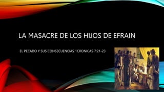 LA MASACRE DE LOS HIJOS DE EFRAIN
EL PECADO Y SUS CONSECUENCIAS 1CRONICAS 7:21-23
 