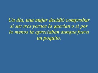 Un dia, una mujer decidió comprobar si sus tres yernos la querian o si por lo menos la apreciaban aunque fuera un poquito. 