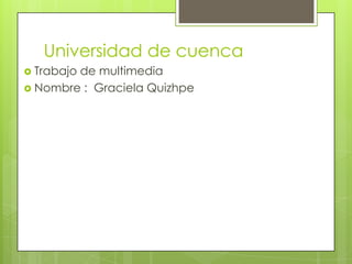 Universidad de cuenca
 Trabajo de multimedia
 Nombre : Graciela Quizhpe
 