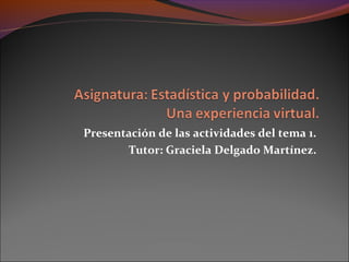 Presentación de las actividades del tema 1.
       Tutor: Graciela Delgado Martínez.
 