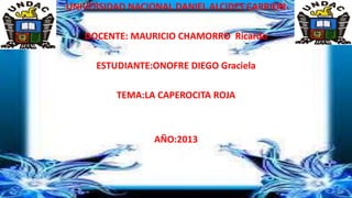 UNIVERSIDAD NACIONAL DANIEL ALCIDES CARRION
DOCENTE: MAURICIO CHAMORRO Ricardo
ESTUDIANTE:ONOFRE DIEGO Graciela
TEMA:LA CAPEROCITA ROJA

AÑO:2013

 