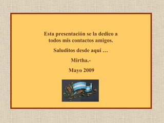 Esta presentación se la dedico a todos mis contactos amigos. Saluditos desde aquí … Mirtha.- Mayo 2009 