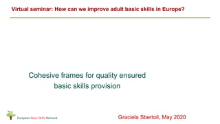 Cohesive frames for quality ensured
basic skills provision
Virtual seminar: How can we improve adult basic skills in Europe?
Graciela Sbertoli, May 2020
 