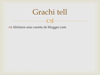 
 Abrimos una cuenta de blogger.com
Grachi tell
 