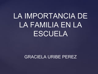LA IMPORTANCIA DE 
LA FAMILIA EN LA 
ESCUELA 
GRACIELA URIBE PEREZ 
 