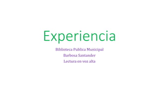 Experiencia
Biblioteca Publica Municipal
Barbosa Santander
Lectura en voz alta
 