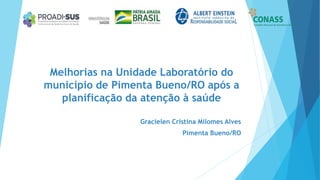Melhorias na Unidade Laboratório do
município de Pimenta Bueno/RO após a
planificação da atenção à saúde
Gracielen Cristin...