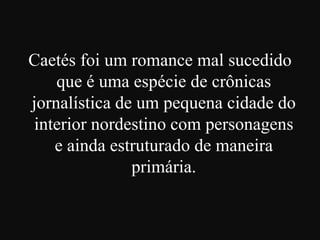 Caetés foi um romance mal sucedido
que é uma espécie de crônicas
jornalística de um pequena cidade do
interior nordestino com personagens
e ainda estruturado de maneira
primária.

 