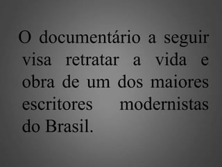 O documentário a seguir
visa retratar a vida e
obra de um dos maiores
escritores modernistas
do Brasil.

 
